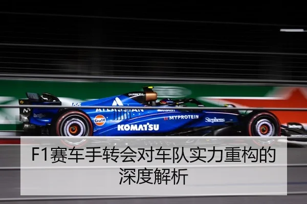 F1赛车手转会对车队实力重构的深度解析